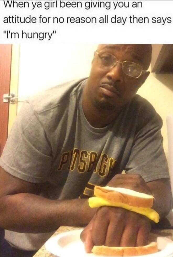 When ya girl been giving you an attitude for no reason all day then says Im hungry