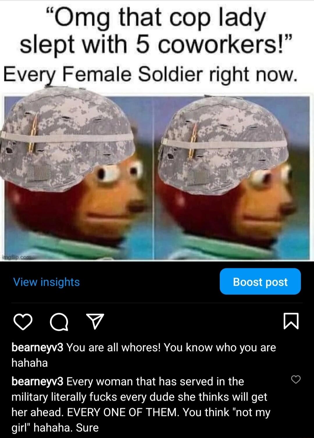 Omg that cop lady slept with 5 coworkers Every Female Soldier right now Boost post VORI A bearneyv3 You are all whores You know who you are hahaha bearneyv3 Every woman that has served in the military literally fucks every dude she thinks will get her ahead EVERY ONE OF THEM You think not my girl hahaha Sure