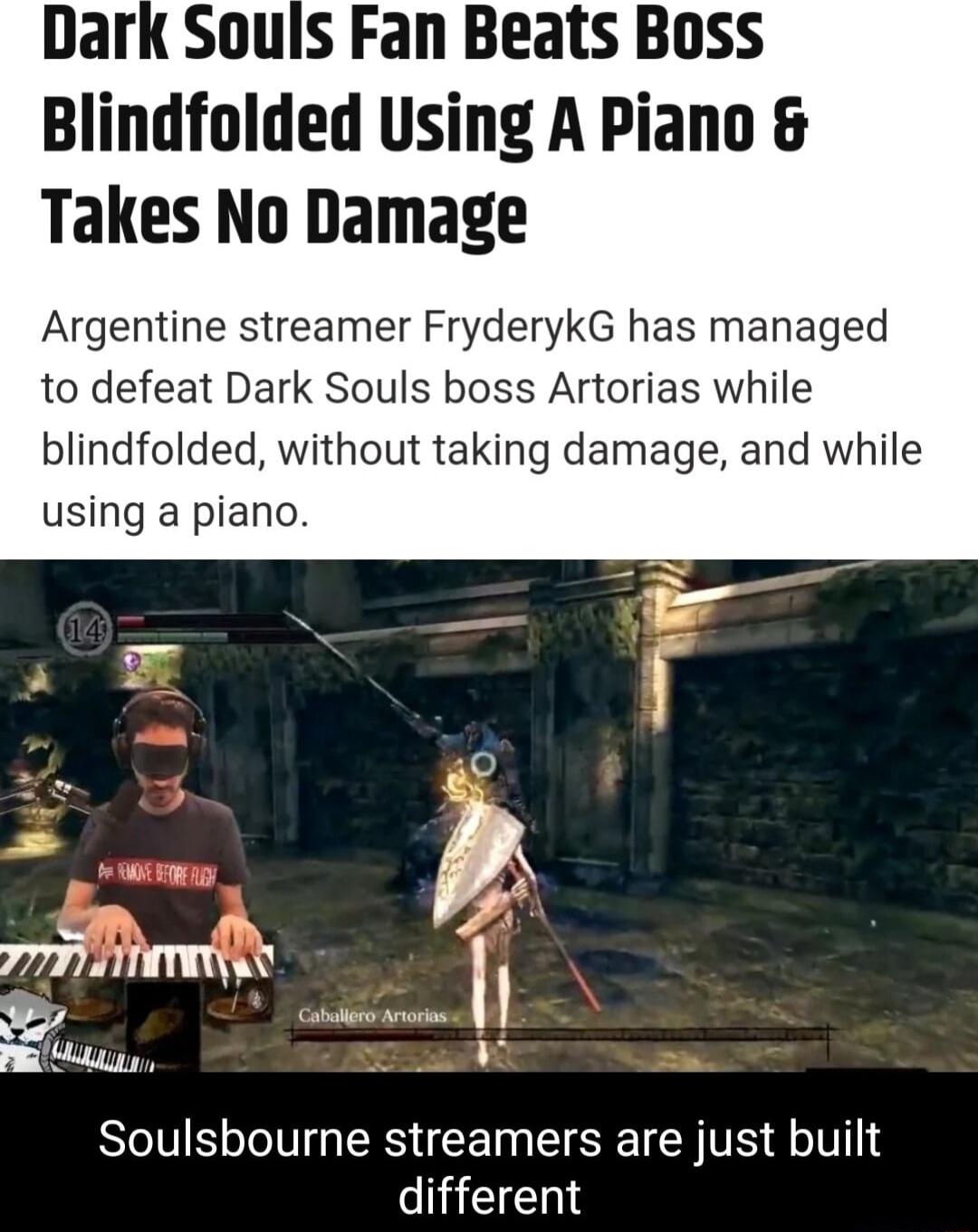 Dark Souls Fan Beats Boss Blindfolded Using A Piano Takes No Damage Argentine streamer FryderykG has managed to defeat Dark Souls boss Artorias while blindfolded without taking damage and while using a piano Soulsbourne streamers are just built different