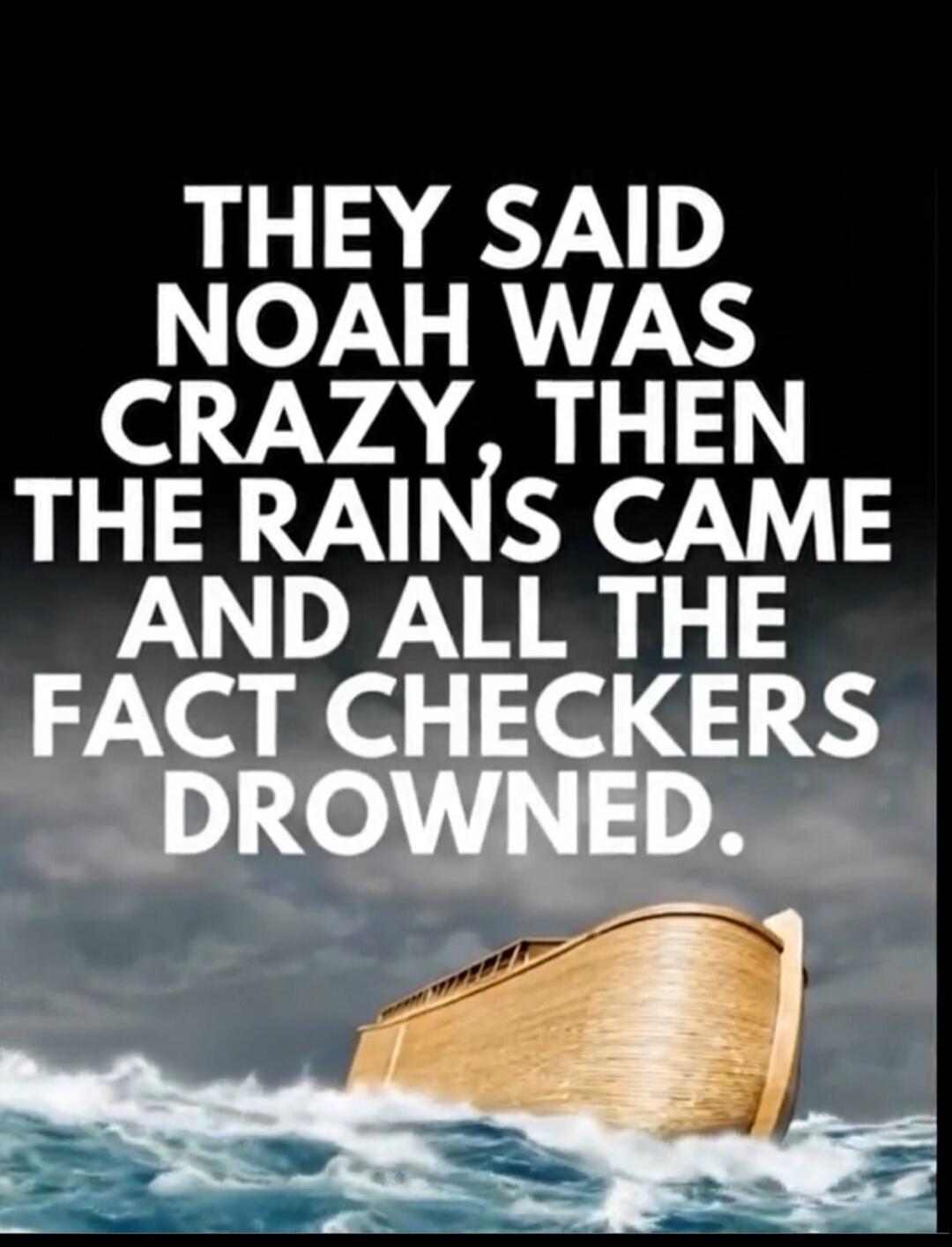 THEY SAID NOAH WAS CRAZY, THEN THE RAINS CAME AND ALL THE FACT CHECKERS DROWNED.