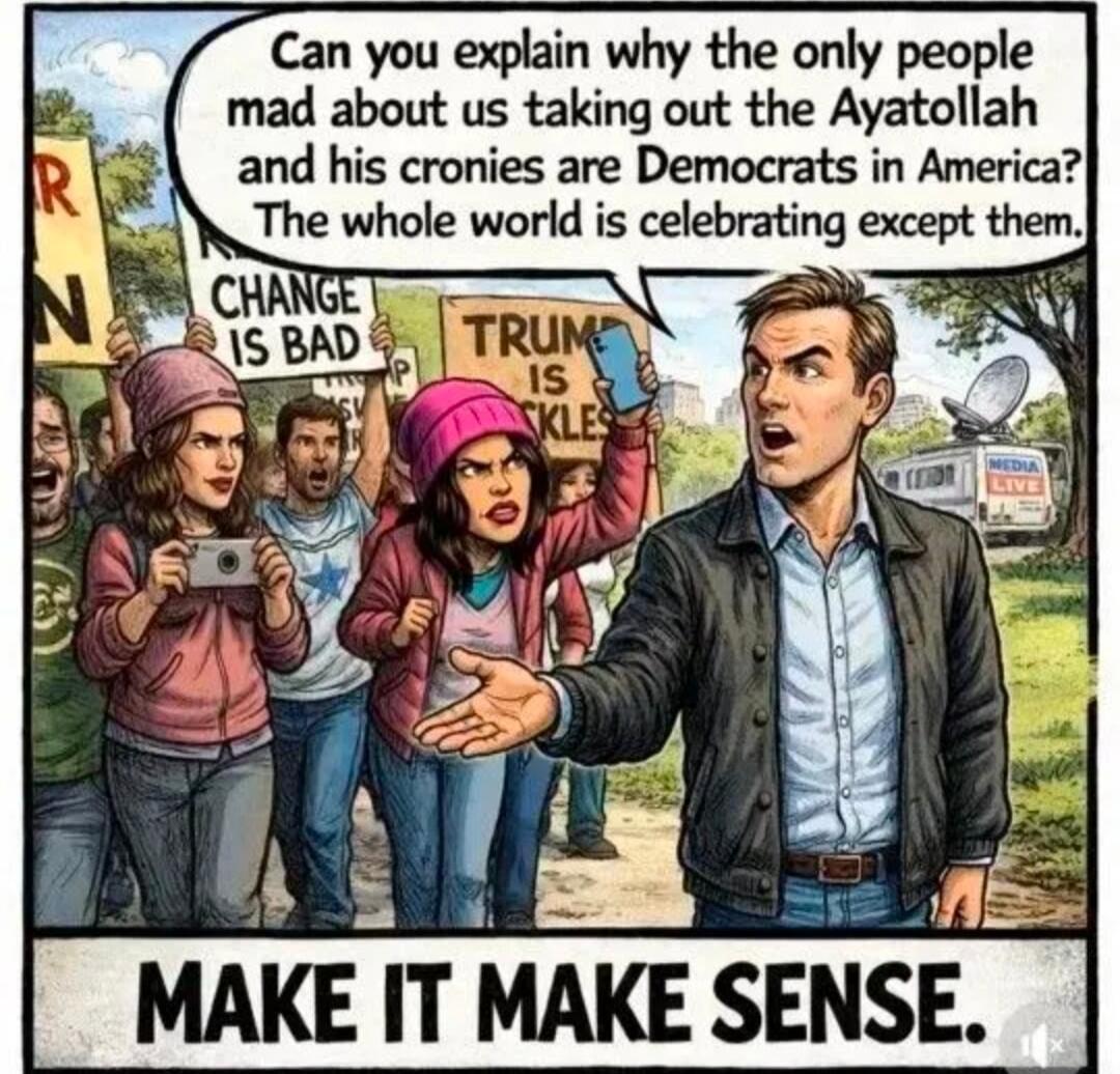 Can you explain why the only people mad about us taking out the Ayatollah and his cronies are Democrats in America? The whole world is celebrating except them. MAKE IT MAKE SENSE.