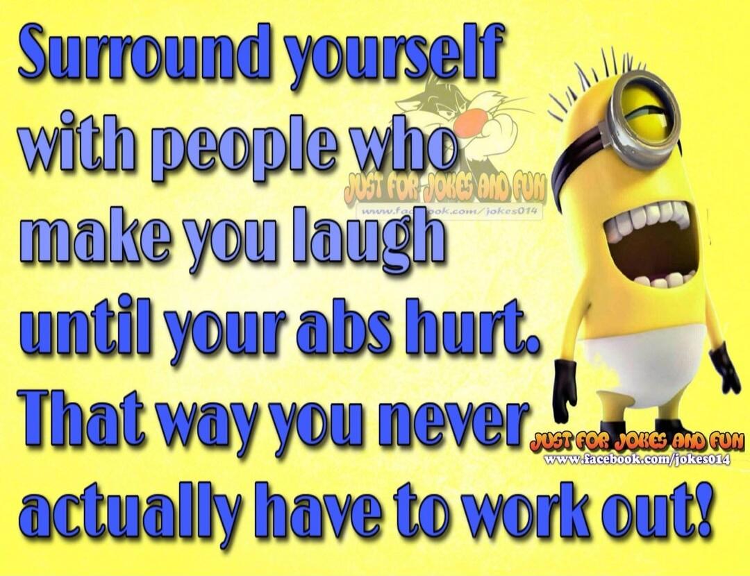 Surround yourself with people who make you laugh until your abs hurt. That way you never actually have to work out!