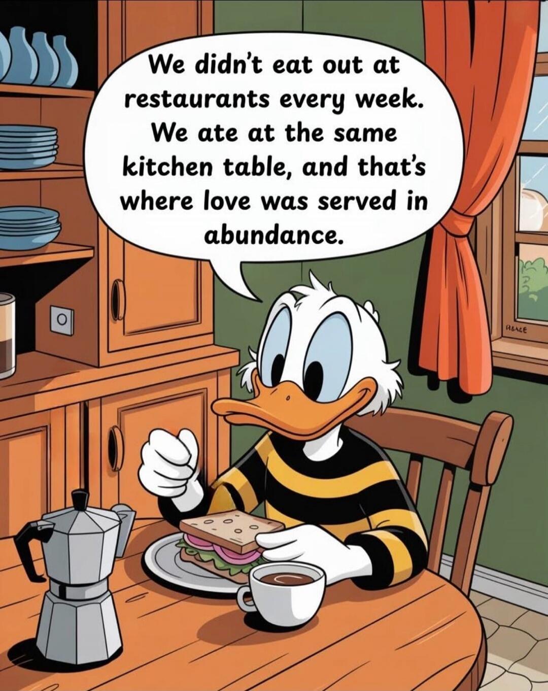 We didn't eat out at restaurants every week. We ate at the same kitchen table, and that's where love was served in abundance.