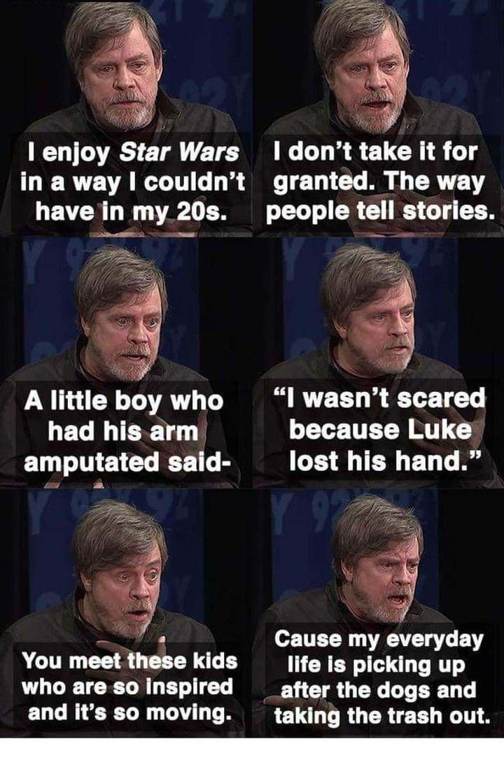 enjoy Star Wars dont take it for IERVEVARITG LS 1T A 1 TRV have in my 20s people tell stories Alittle boy who l wasnt scared LECITERT because Luke ELTINELCL RS 1B ED T B o TTELY T BT You meet these kids life is picking up who are so Inspired after the dogs and and its so moving taking the trash out