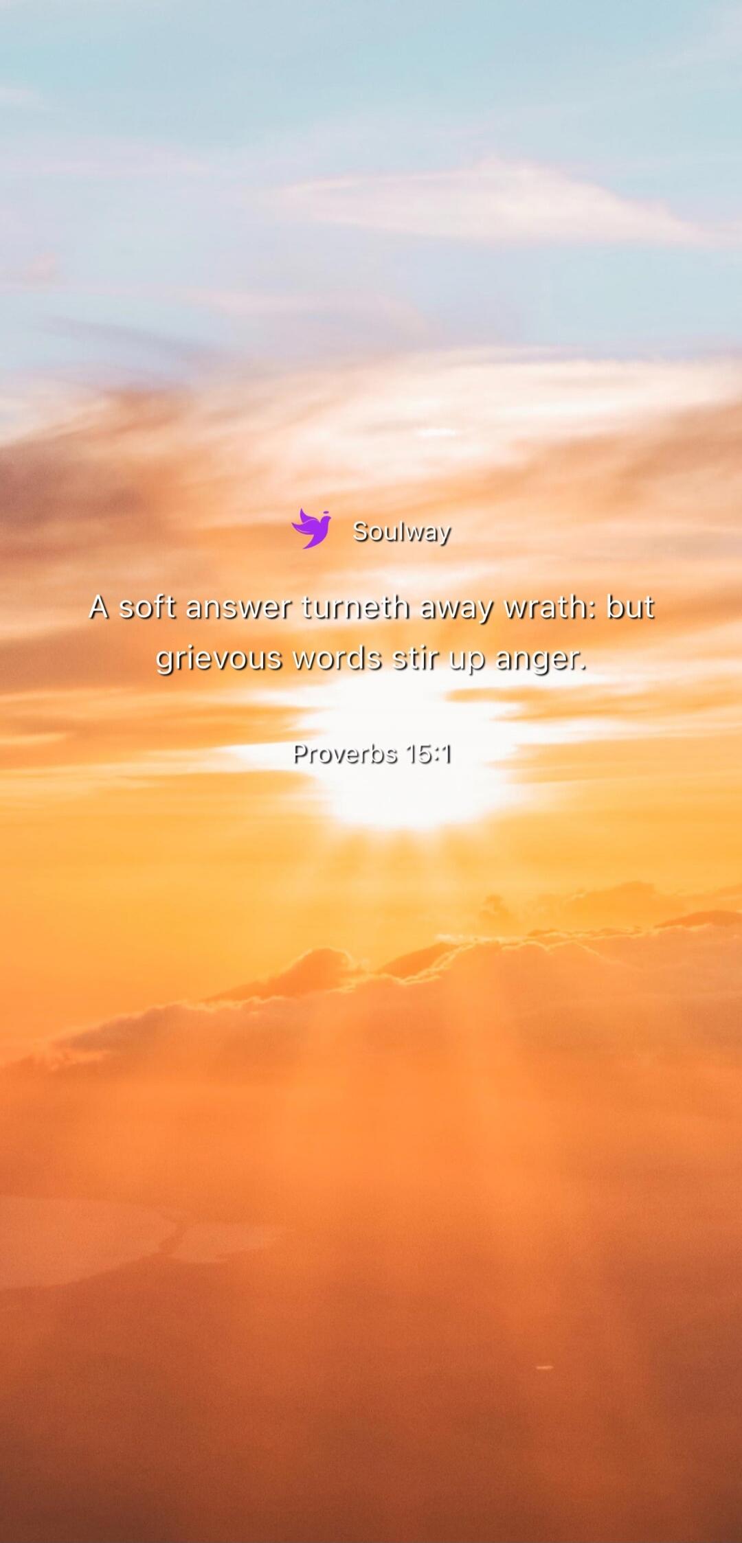 Soulway A soft answer turneth away wrath: but grievous words stir up anger. Proverbs 15:1