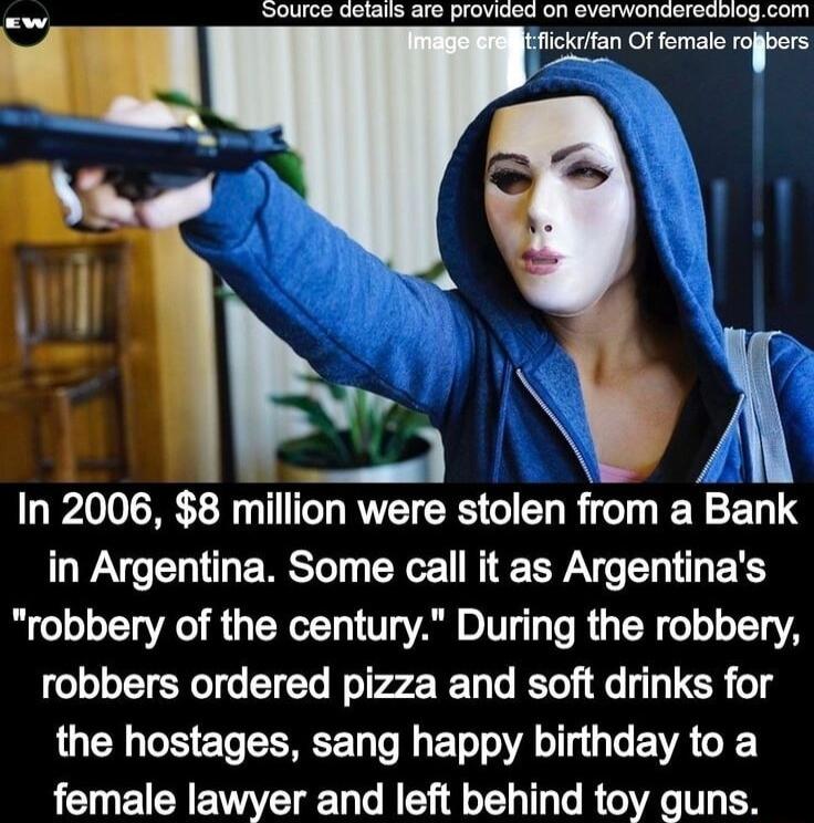 SOUICO GELERS 8 Proviaed on everwonaereaiiogcom fickofan Offmale rofbers g In 2006 8 million were stolen from a Bank in Argentina Some call it as Argentinas robbery of the century During the robbery robbers ordered pizza and soft drinks for the hostages sang happy birthday to a female lawyer and left behind toy guns