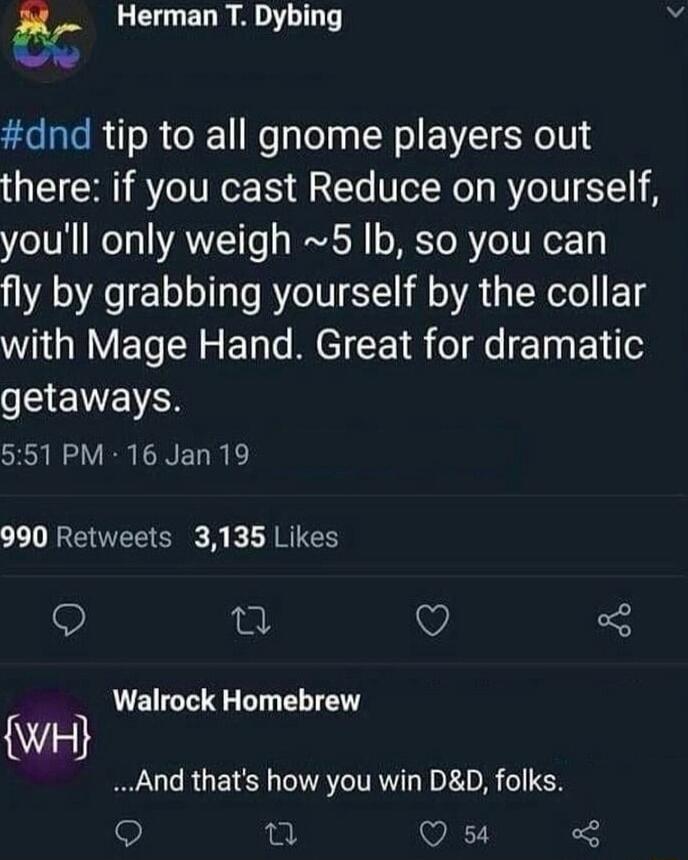 L EL AT dnd tip to all gnome players out there if you cast Reduce on yourself youll only weigh 5 Ib so you can fly by grabbing yourself by the collar with Mage Hand Great for dramatic JSENEVES 551 PM 16 Jan 19 990 Retweets 3135 Likes o i V Walrock Homebrew wH And thats how you win DD folks 9 n Q 54 5