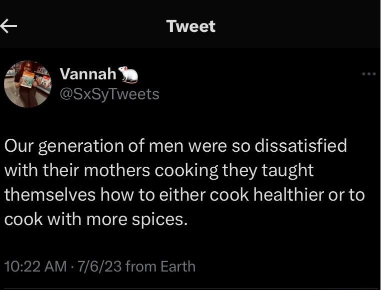 5 Tweet y Vannaha SxSyTweets Our generation of men were so dissatisfied with their mothers cooking they taught QUEIHERIVER AR G G EENGIETE g cook with more spices 1022 AM 7623 from Earth
