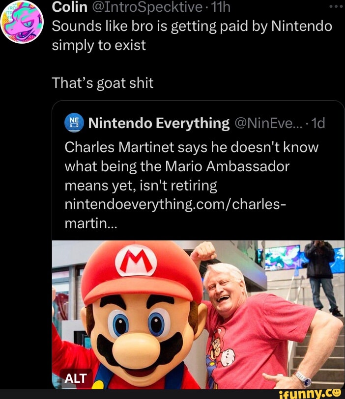 Colin IntroSpecktive 11h Sounds like bro is getting paid by Nintendo simply to exist Thats goat shit Nintendo Everything NinEve 1d Charles Martinet says he doesnt know what being the Mario Ambassador means yet isnt retiring nintendoeverythingcomcharles martin