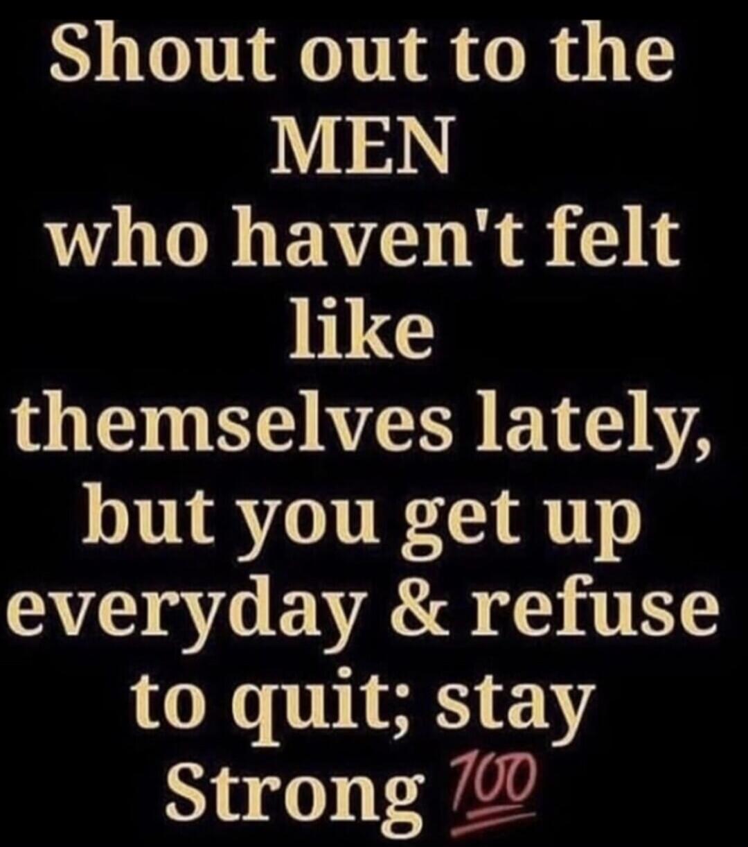Shout out to the MEN who haven't felt like themselves lately, but you get up everyday & refuse to quit; stay Strong 💯