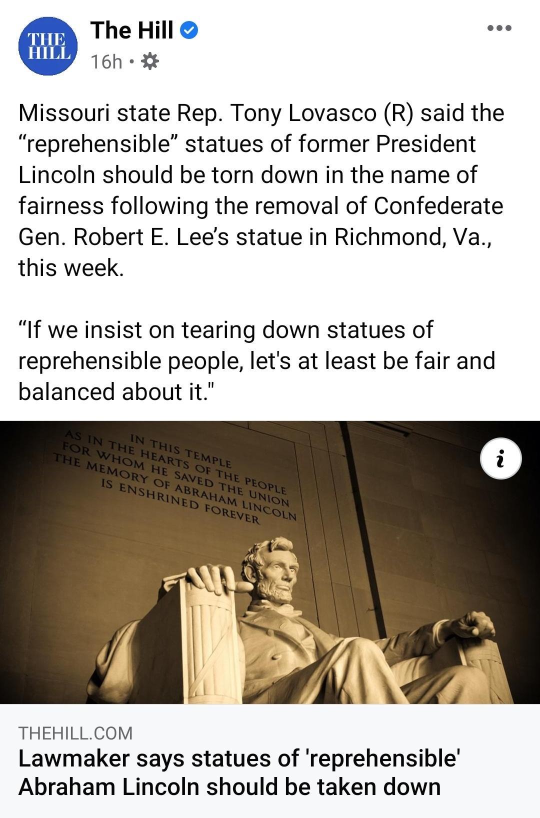 The Hill 16h 3 Missouri state Rep Tony Lovasco R said the reprehensible statues of former President Lincoln should be torn down in the name of fairness following the removal of Confederate Gen Robert E Lees statue in Richmond Va this week If we insist on tearing down statues of reprehensible people lets at least be fair and balanced about it THEHILLCOM Lawmaker says statues of reprehensible Abraha