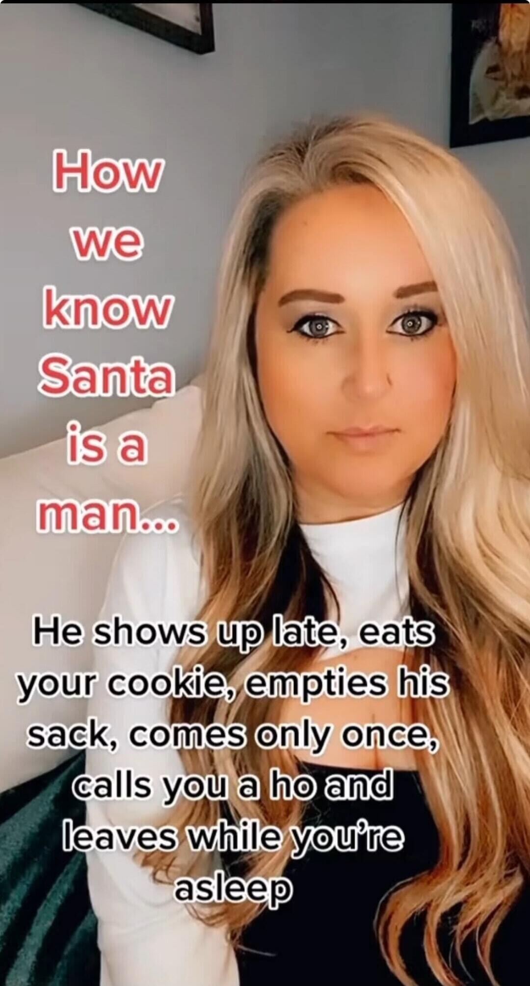 How we know Santa is a man... He shows up late, eats your cookie, empties his sack, comes only once, calls you a ho and leaves while you're asleep