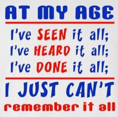 AT MY AGE I've SEEN it all; I've HEARD it all; I've DONE it all; I JUST CAN'T remember it all