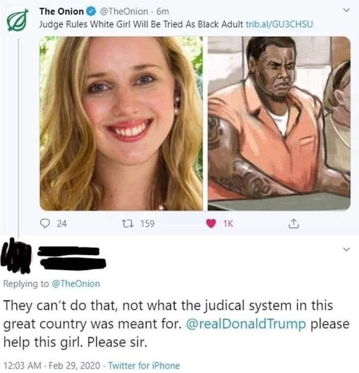 The Onion TheOnion 6m v Judge Rules White Girl Will Be Tried As Black Adult tribalGU3CHSU Q 24 Replying to TheOnion They cant do that not what the judical system in this great country was meant for realDonaldTrump please help this girl Please sir M Feb 29 2020 Twitter for iPhone