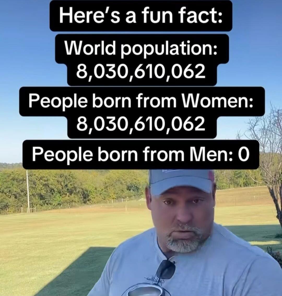 Here's a fun fact: World population: 8,030,610,062 People born from Women: 8,030,610,062 People born from Men: 0