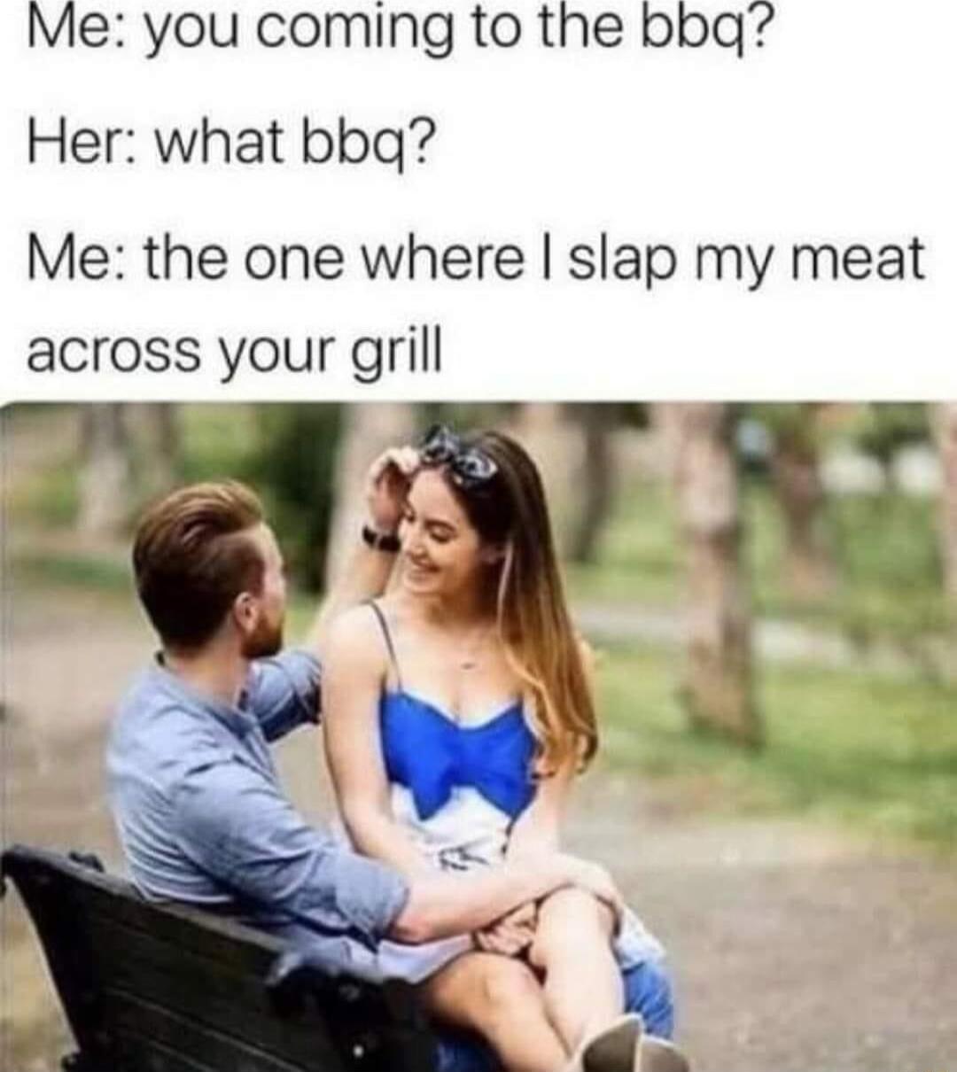 Me you coming to the bbq Her what bbg Me the one where slap my meat across your grill