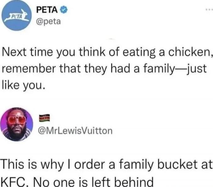 Next time you think of eating a chicken, remember that they had a family—just like you.
This is why I order a family bucket at KFC. No one is left behind