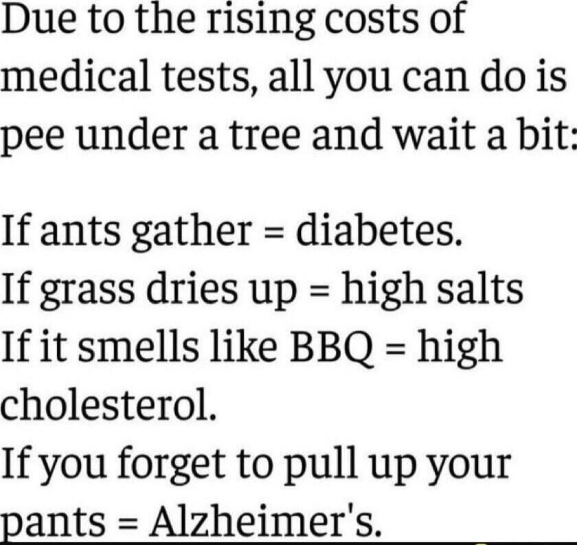 Due to the rising costs of medical tests, all you can do is pee under a tree and wait a bit?

If ants gather = diabetes.
If grass dries up = high salts
If it smells like BBQ = high cholesterol.
If you forget to pull up your pants = Alzheimer's.