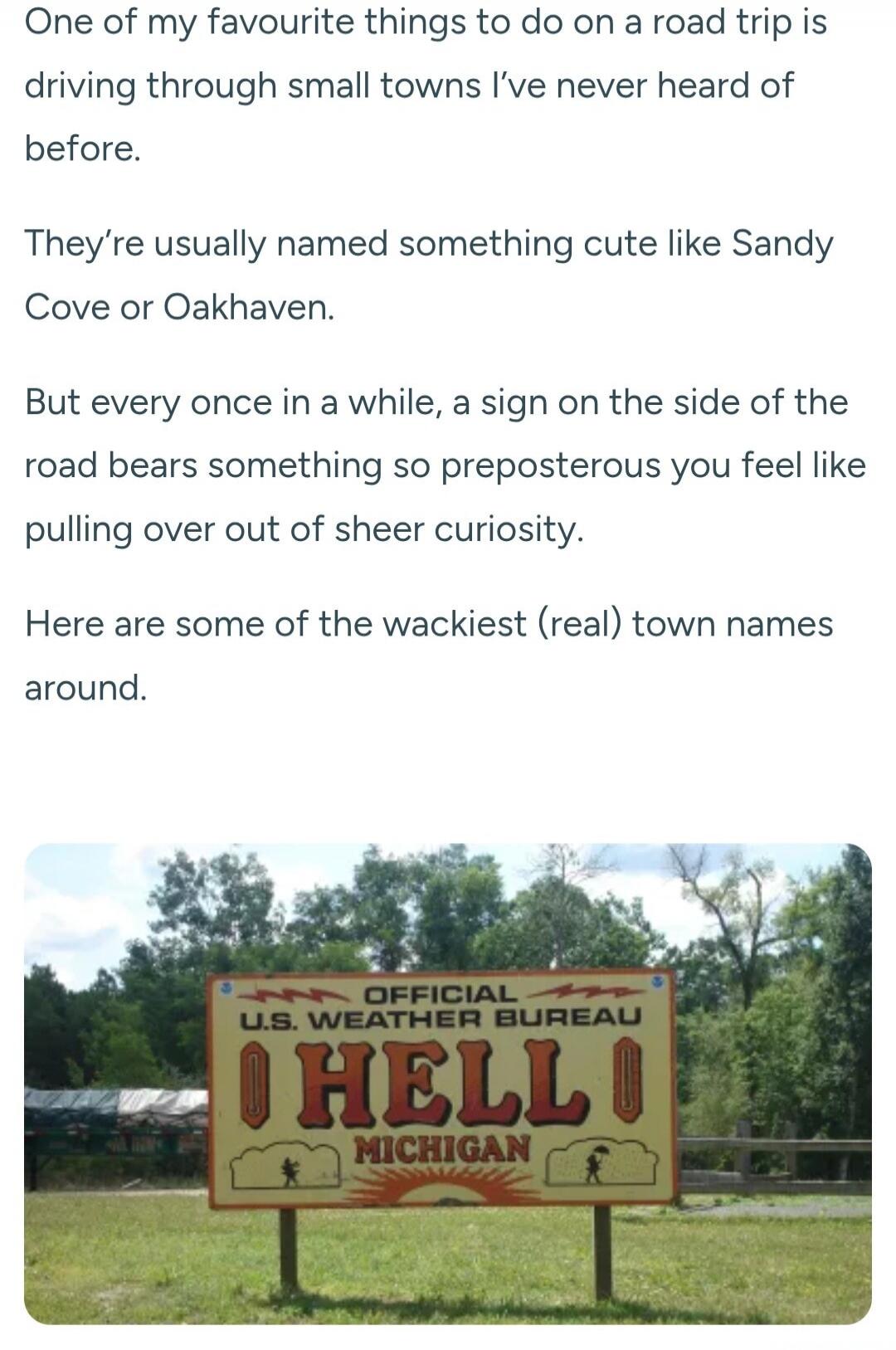 One of my favourite things to do on a road trip is driving through small towns I've never heard of before. They're usually named something cute like Sandy Cove or Oakhaven. But every once in a while, a sign on the side of the road bears something so preposterous you feel like pulling over out of sheer curiosity. Here are some of the wackiest (real)