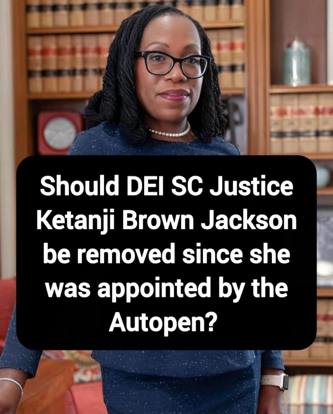 Should DEI SC Justice Ketanji Brown Jackson be removed since she was appointed by the Autopen?