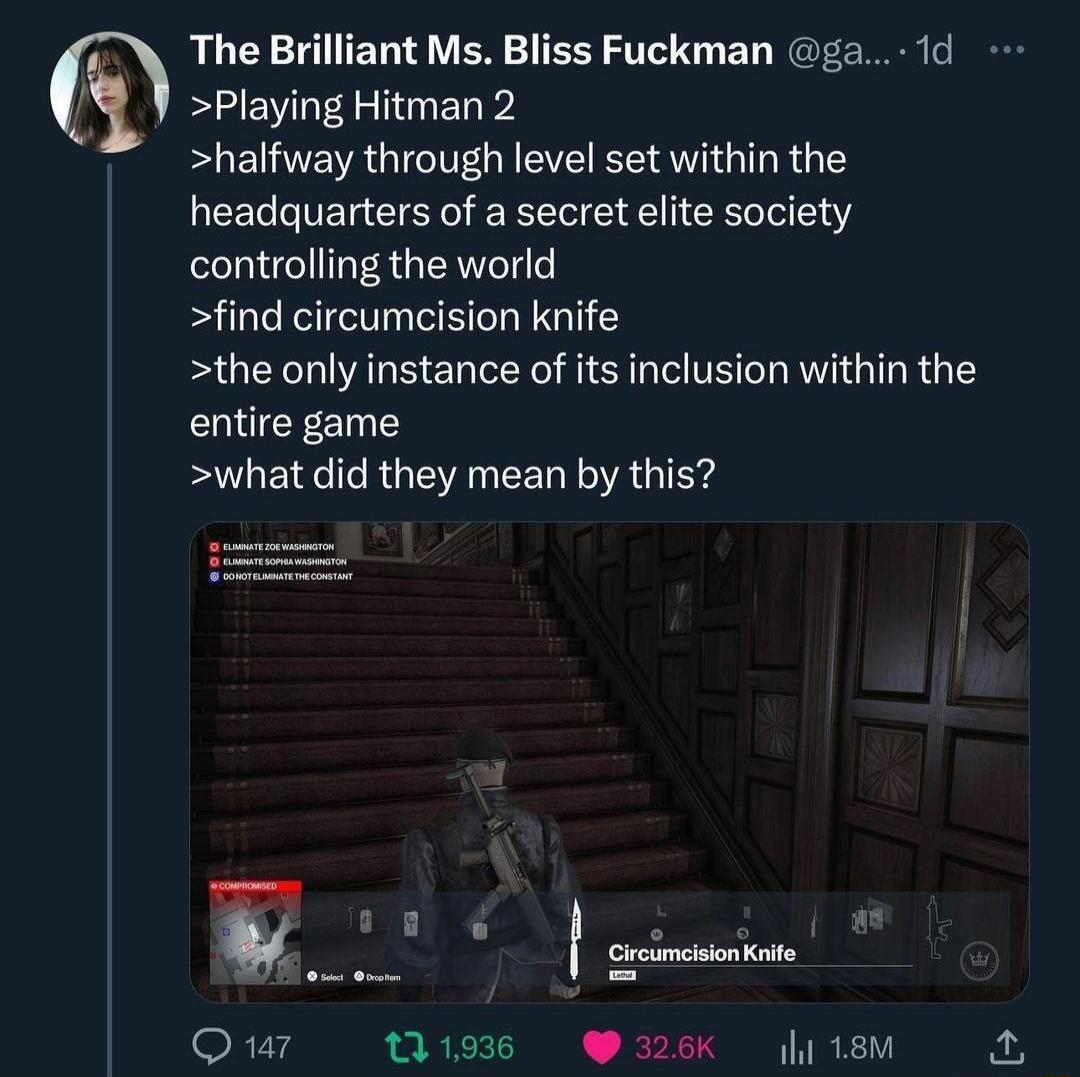 RUCETET T E T IER T BT HGTE R Playing Hitman 2 halfway through level set within the headquarters of a secret elite society controlling the world find circumcision knife the only instance of its inclusion within the CRUIEEE what did they mean by this Gircumcision Krife Q 11 131936 W 326K 18M