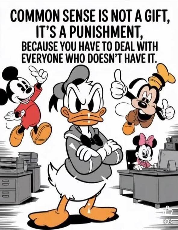 COMMON SENSE IS NOT A GIFT, IT'S A PUNISHMENT, BECAUSE YOU HAVE TO DEAL WITH EVERYONE WHO DOESN'T HAVE IT.