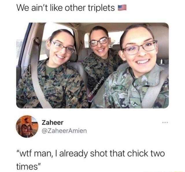 We aint like other triplets 2 A Zaheer ZaheerAmien wtf man already shot that chick two times