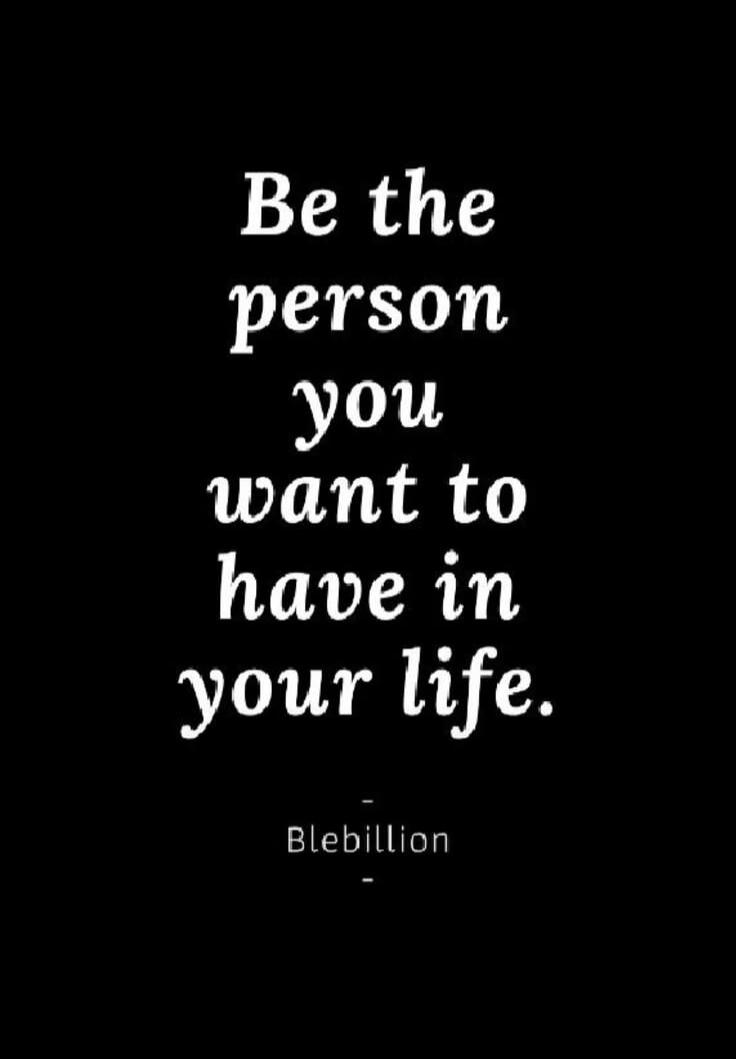 Be the person you want to have in your life. Blebillion