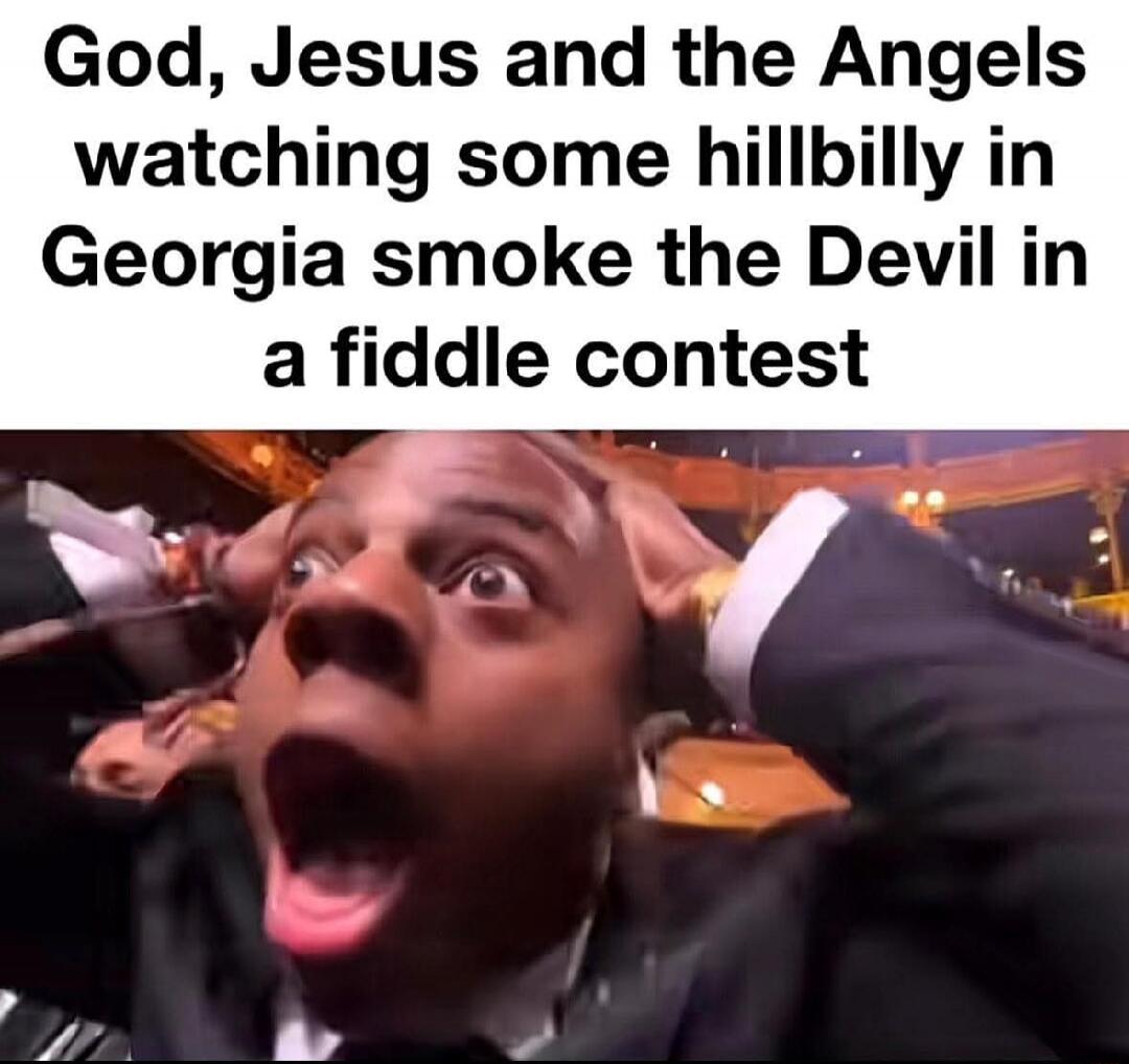 God, Jesus and the Angels watching some hillbilly in Georgia smoke the Devil in a fiddle contest