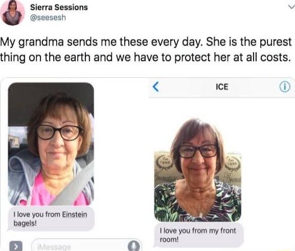 Sierra Sessions v seesesh My grandma sends me these every day She is the purest thing on the earth and we have to protect her at all costs IcE P AN love you rom Einsten bagels 0 O 1love you from my front room