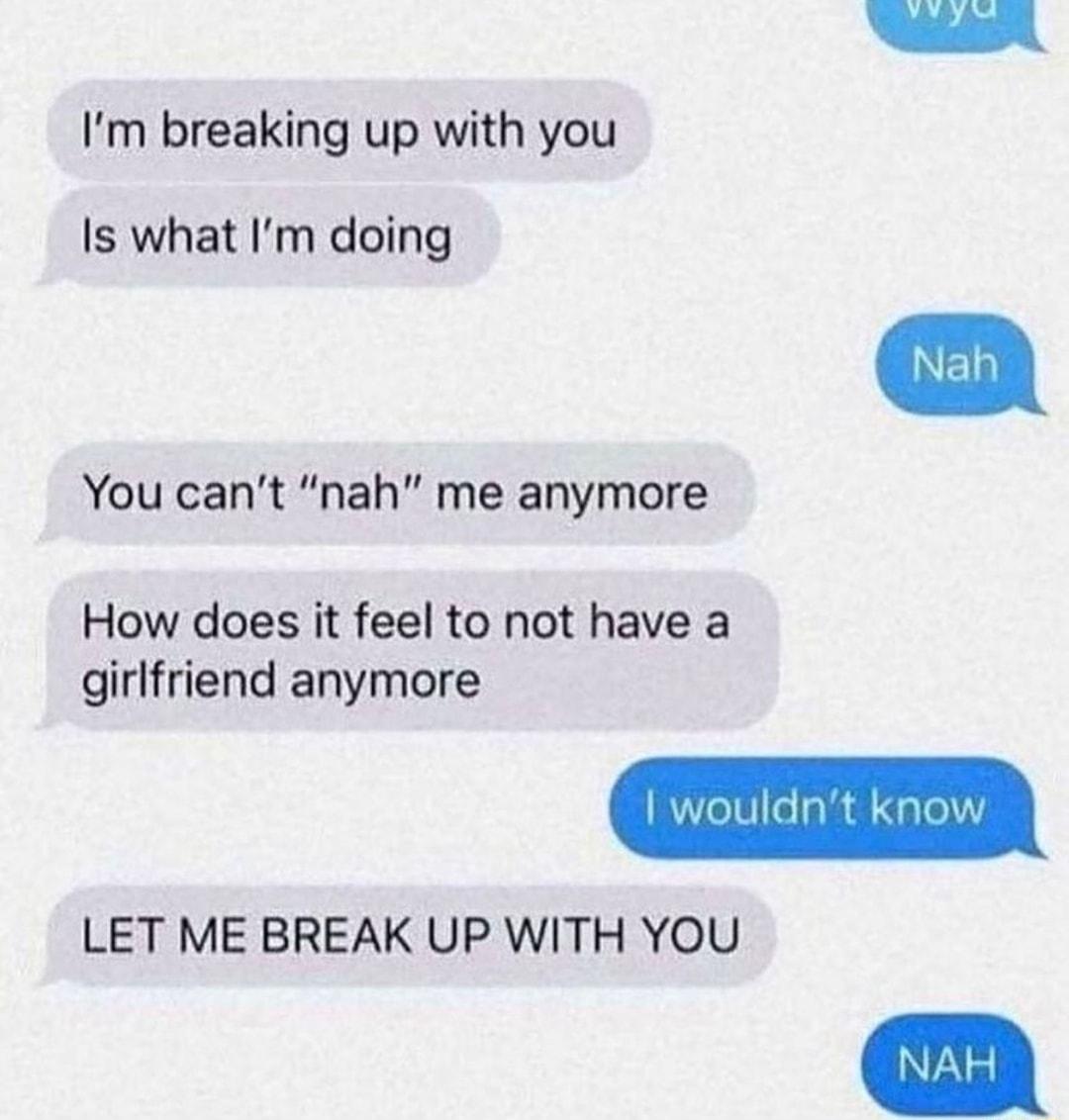 Im breaking up with you Is what Im doing You cant nah me anymore How does it feel to not have a girlfriend anymore LET ME BREAK UP WITH YOU