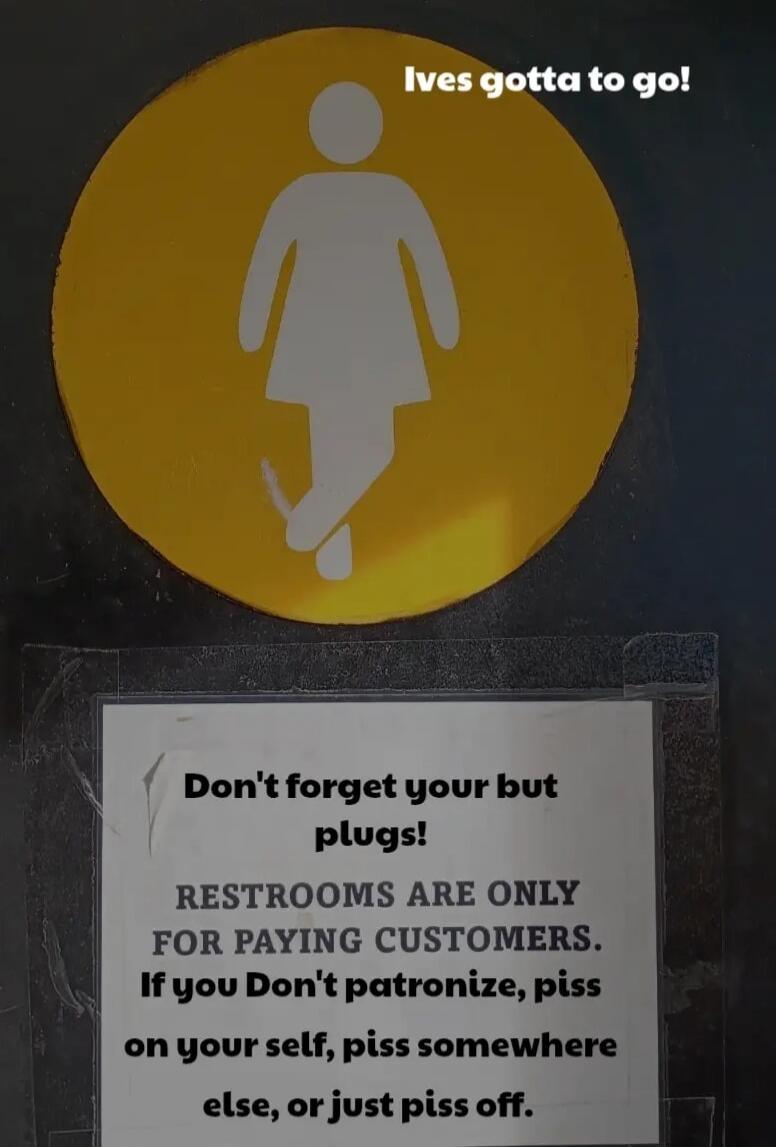 I've gotta go! Don't forget your butt plugs! RESTROOMS ARE ONLY FOR PAYING CUSTOMERS. If you Don't patronize, piss on your self, piss somewhere else, or just piss off.