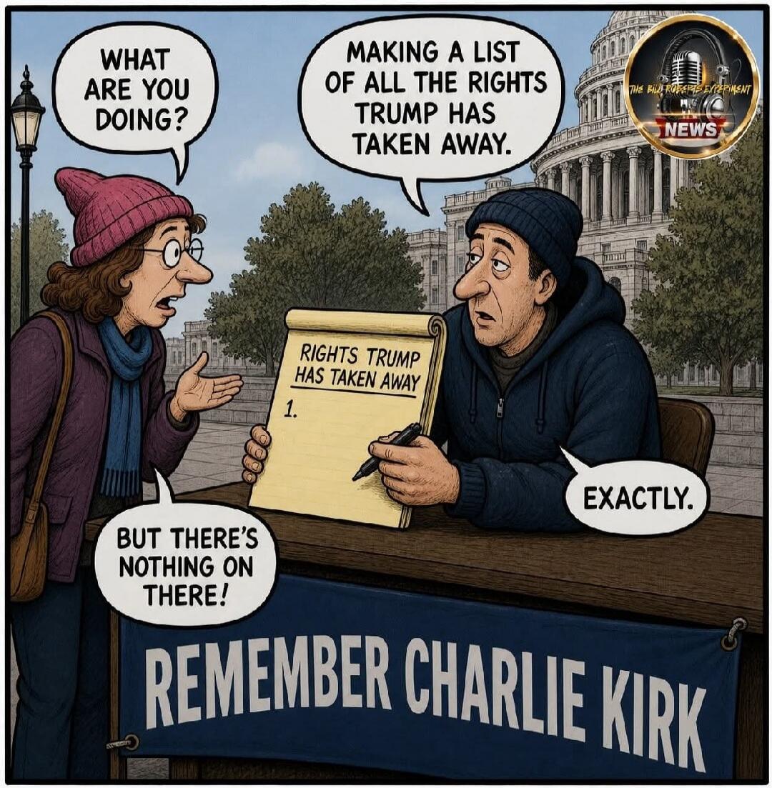 WHAT ARE YOU DOING? MAKING A LIST OF ALL THE RIGHTS TRUMP HAS TAKEN AWAY. BUT THERE'S NOTHING ON THERE! EXACTLY. RIGHTS TRUMP HAS TAKEN AWAY 1. REMEMBER CHARLIE KIRK. THE BILL ROBERTS EXPERIMENT NEWS.