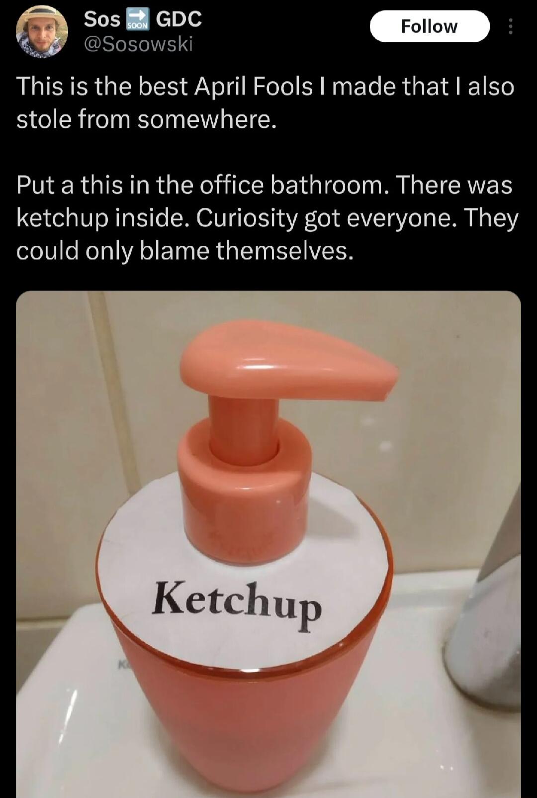 This is the best April Fools made that also RGN GINELIN T TR Put a this in the office bathroom There was ketchup inside Curiosity got everyone They could only blame themselves Ketch up