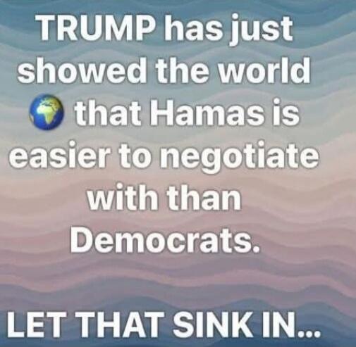 TRUMP has just showed the world that Hamas is easier to negotiate with than Democrats. LET THAT SINK IN...