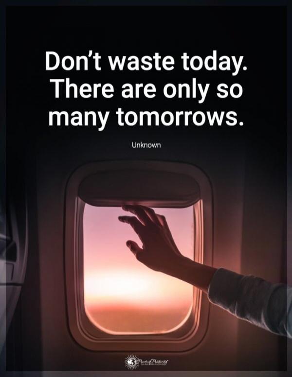 Don't waste today. There are only so many tomorrows.