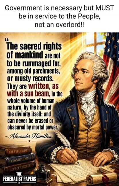 Government is necessary but MUST be in service to the People, not an overlord!! The sacred rights of mankind are not to be rummaged for, among old parchments, or musty records. They are written, as with a a sun beam, in the whole volume of human nature, by the hand of the divinity itself; and can never be erased or obscured by mortal power. - Alexa