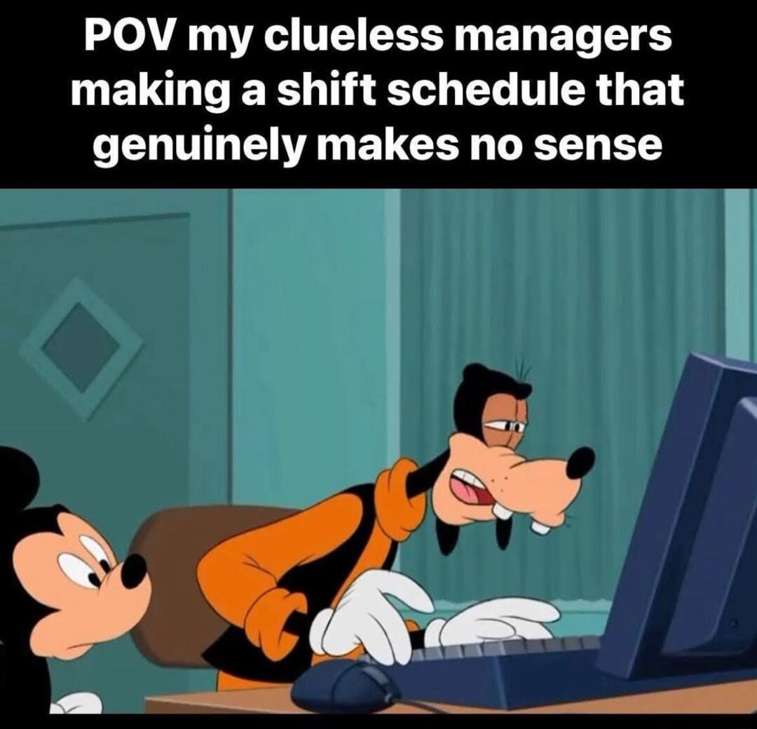 POV my clueless managers making a shift schedule that genuinely makes no sense