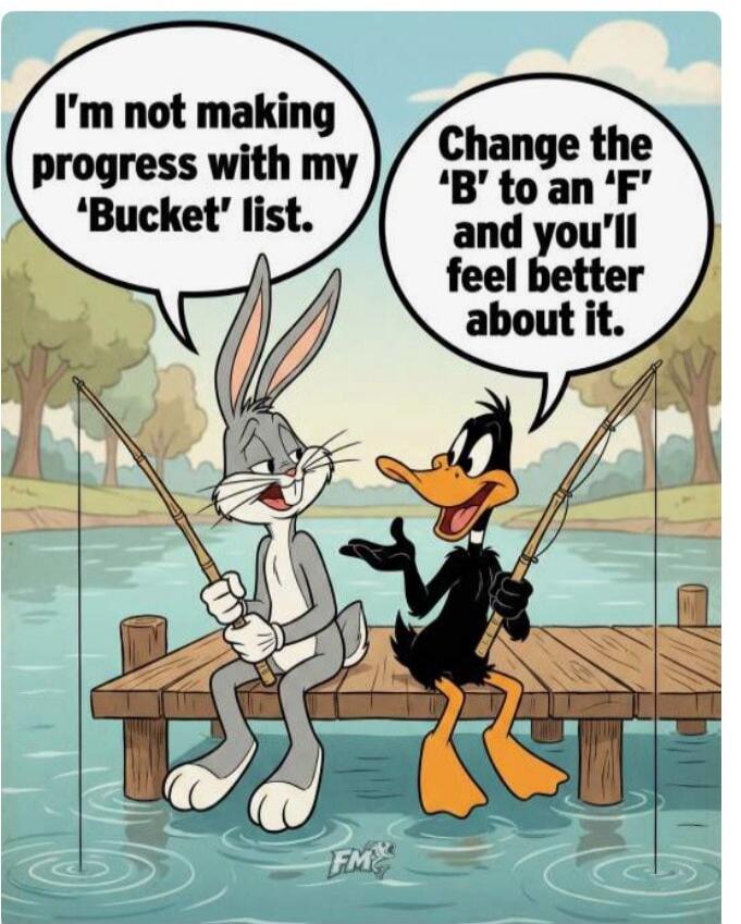 I'm not making progress with my 'Bucket' list. Change the 'B' to an 'F' and you'll feel better about it.