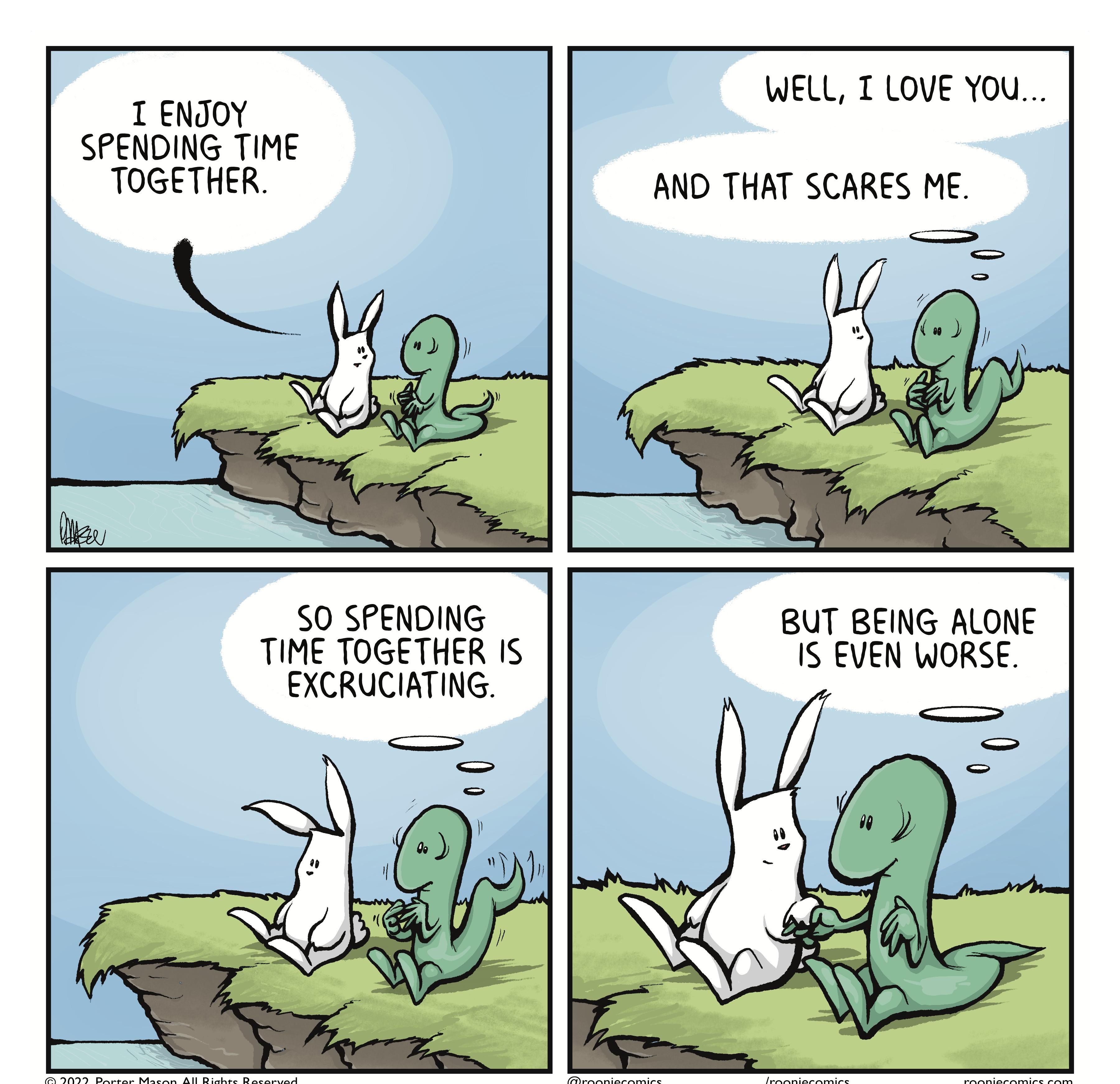 WELL T LOVE YOu I ENJOY SPENDING TIME TOGETHER AND THAT SCARES ME SO SPENDING BUT BEING ALONE TIME TOGETHER IS IS EVEN WORSE EXCRUCIATING 2022 Porter Mason All Rights Reserved