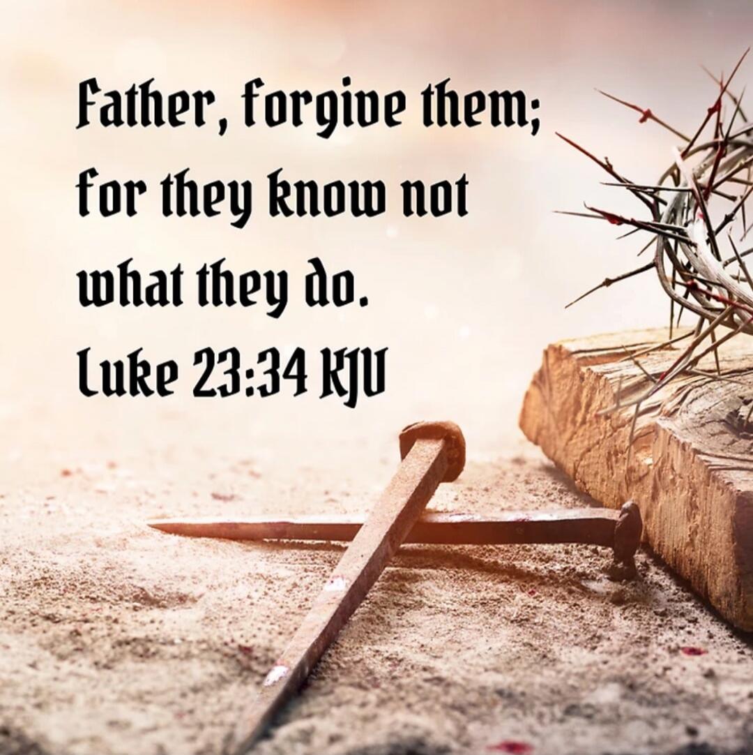 Father, forgive them; for they know not what they do. Luke 23:34 KJV