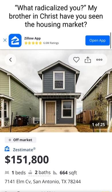 What radicalized you My brother in Christ have you seen the housing market Zillow App Off market 2 zestimate 151800 1beds 2baths b 664 sqft 7141 Elm Cv San Antonio TX 78244