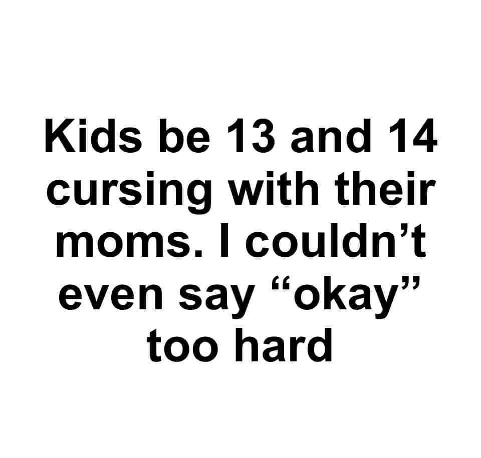 Kids be 13 and 14 cursing with their moms couldnt even say okay too hard