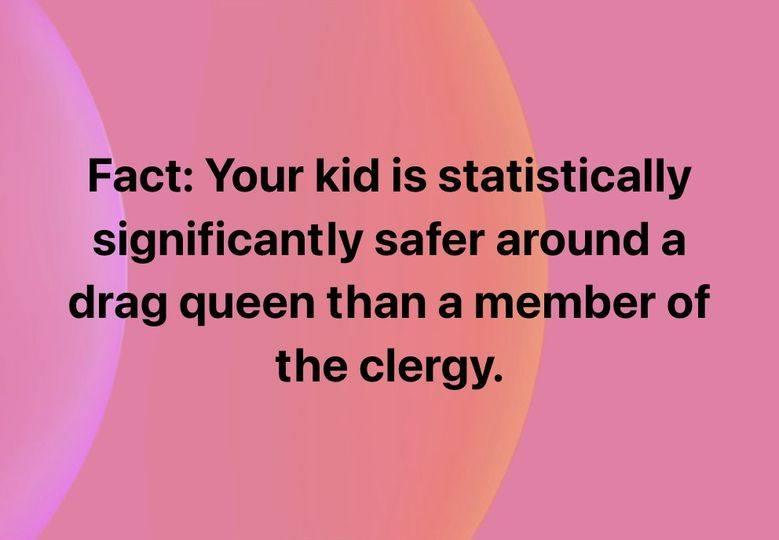 Fact Your kid is statistically significantly safer around a drag queen than a member of the clergy