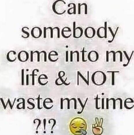 Can somebody come into my life & NOT waste my time ?! 😔✌️