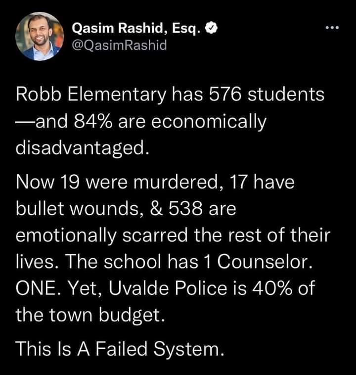 Qasim Rashid Esq GloENILEER Robb Elementary has 576 students and 84 are economically eEEVETNET Cl R NOV K RVYZY N s U 1o YdYo M Wl AV bullet wounds 538 are emotionally scarred the rest of their lives The school has 1 Counselor ONE Yet Uvalde Police is 40 of the town budget This Is A Failed System