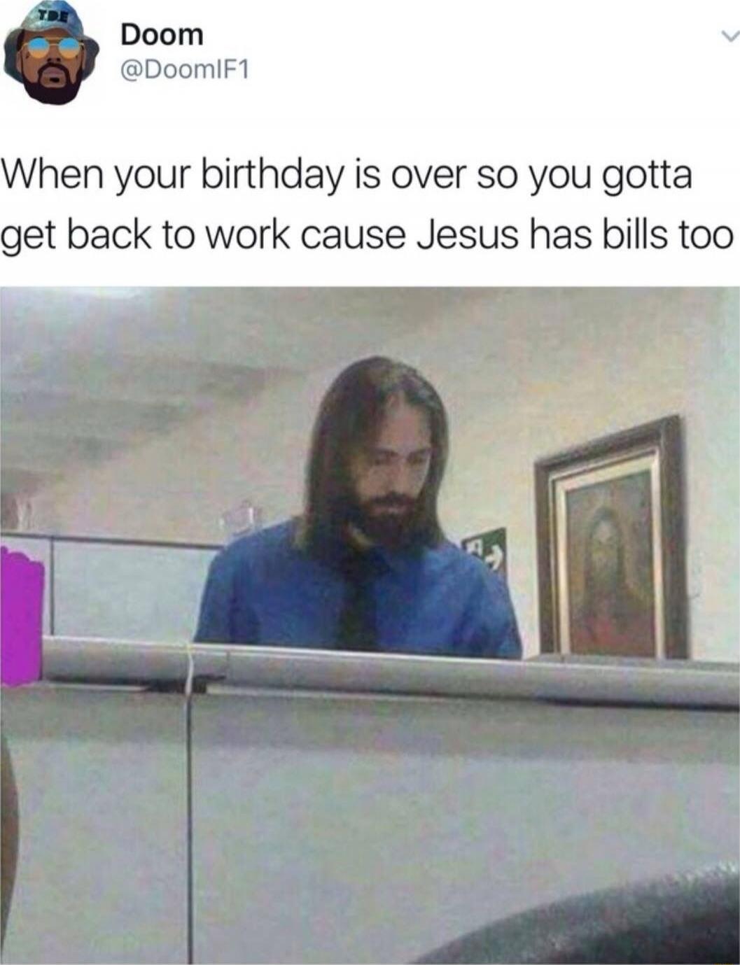 When your birthday is over so you gotta get back to work cause Jesus has bills too