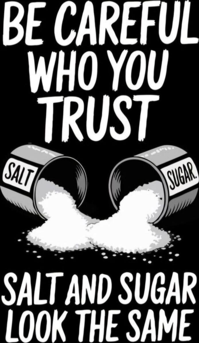 BE CAREFUL WHO YOU TRUST
SALT AND SUGAR LOOK THE SAME