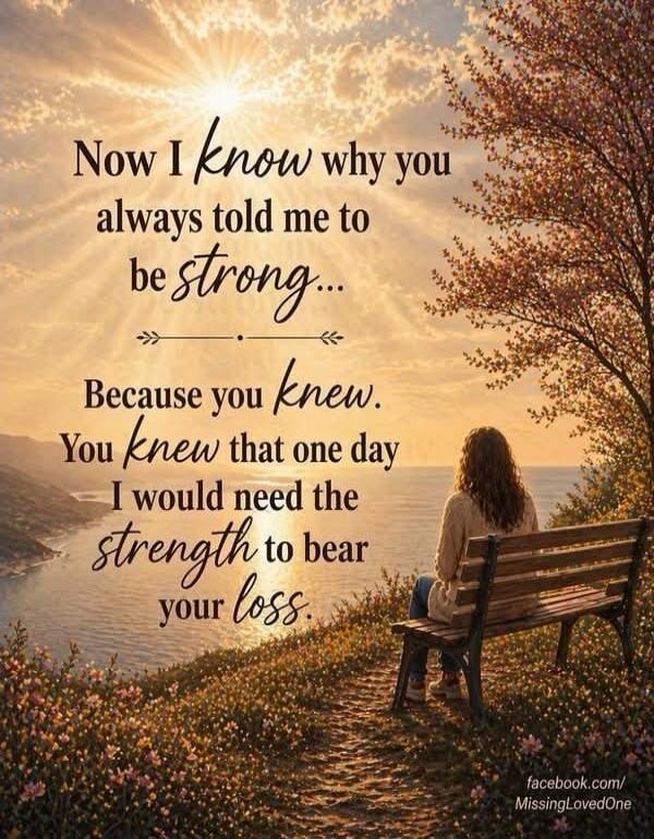 Now I know why you always told me to be strong... Because you knew. You knew that one day I would need the strength to bear your loss. facebook.com/MissingLovedOne