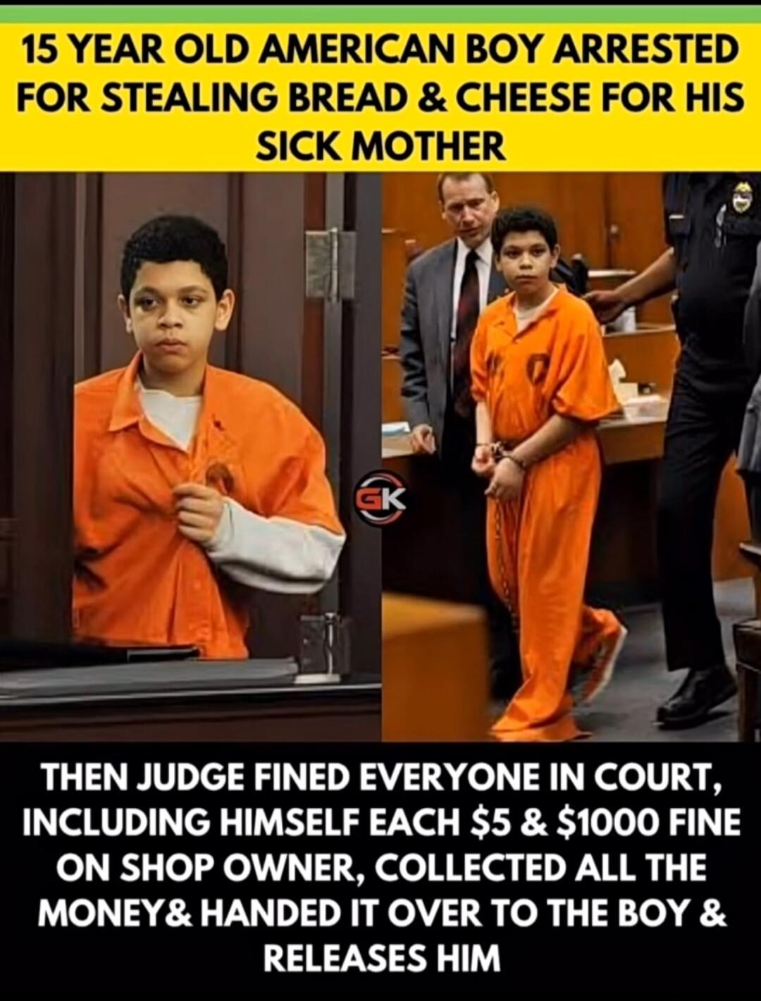 15 YEAR OLD AMERICAN BOY ARRESTED FOR STEALING BREAD & CHEESE FOR HIS SICK MOTHER. THEN JUDGE FINED EVERYONE IN COURT, INCLUDING HIMSELF EACH $5 & $1000 FINE ON SHOP OWNER, COLLECTED ALL THE MONEY & HANDED IT OVER TO THE BOY & RELEASES HIM.